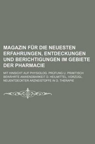 Cover of Magazin Fur Die Neuesten Erfahrungen, Entdeckungen Und Berichtigungen Im Gebiete Der Pharmacie; Mit Hinsicht Auf Physiolog. Prufung U. Praktisch Bewahrte Anwendbarkeit D. Heilmittel, Vorzugl. Neuentdeckter Arzneistoffe in D. Therapie