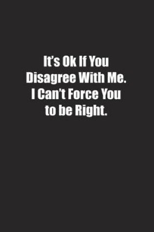 Cover of It's Ok If You Disagree With Me. I Can't Force You to be Right.