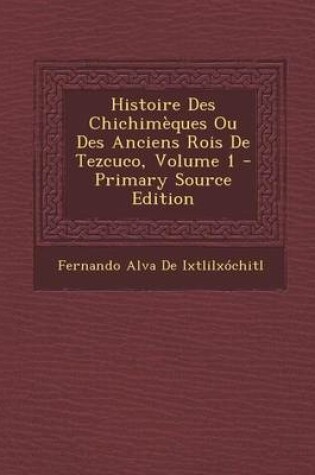 Cover of Histoire Des Chichimeques Ou Des Anciens Rois de Tezcuco, Volume 1