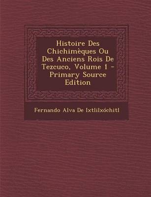 Book cover for Histoire Des Chichimeques Ou Des Anciens Rois de Tezcuco, Volume 1