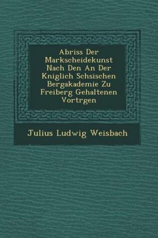 Cover of Abriss Der Markscheidekunst Nach Den an Der K Niglich S Chsischen Bergakademie Zu Freiberg Gehaltenen Vortr Gen