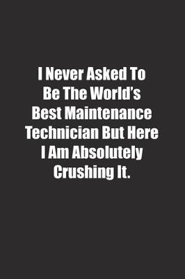 Book cover for I Never Asked To Be The World's Best Maintenance Technician But Here I Am Absolutely Crushing It.