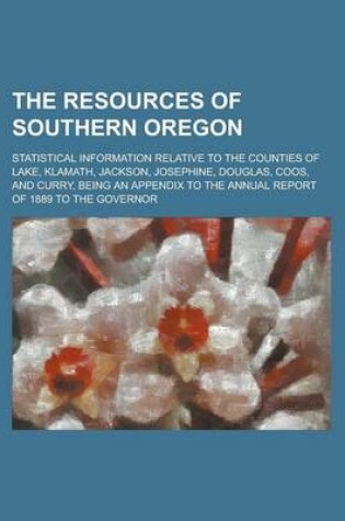 Cover of The Resources of Southern Oregon; Statistical Information Relative to the Counties of Lake, Klamath, Jackson, Josephine, Douglas, Coos, and Curry, Bei