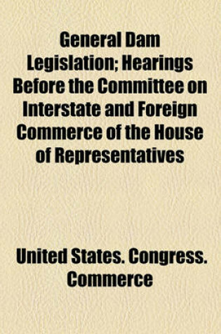 Cover of General Dam Legislation; Hearings Before the Committee on Interstate and Foreign Commerce of the House of Representatives