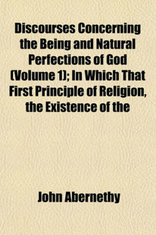 Cover of Discourses Concerning the Being and Natural Perfections of God Volume 1; In Which That First Principle of Religion, the Existence of the Deity, Is Proved