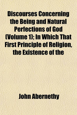 Book cover for Discourses Concerning the Being and Natural Perfections of God Volume 1; In Which That First Principle of Religion, the Existence of the Deity, Is Proved
