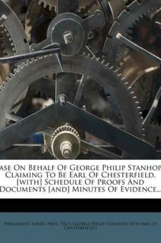 Cover of Case on Behalf of George Philip Stanhope, Claiming to Be Earl of Chesterfield. [With] Schedule of Proofs and Documents [And] Minutes of Evidence...