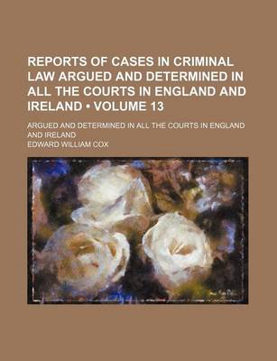 Book cover for Reports of Cases in Criminal Law Argued and Determined in All the Courts in England and Ireland (Volume 13); Argued and Determined in All the Courts in England and Ireland