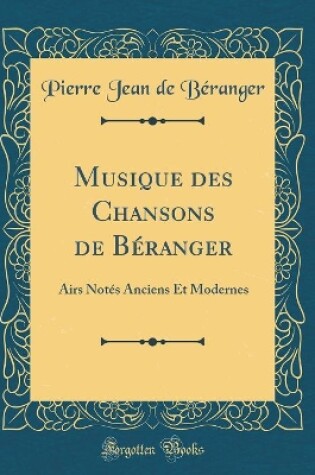 Cover of Musique des Chansons de Béranger: Airs Notés Anciens Et Modernes (Classic Reprint)