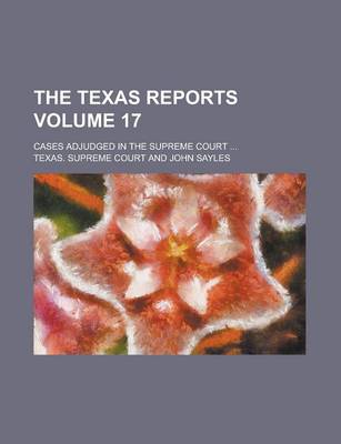 Book cover for The Texas Reports; Cases Adjudged in the Supreme Court ... Volume 17