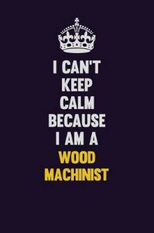 Cover of I Can't Keep Calm Because I Am A Wood Machinist