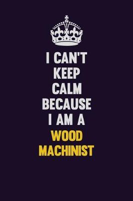 Book cover for I Can't Keep Calm Because I Am A Wood Machinist