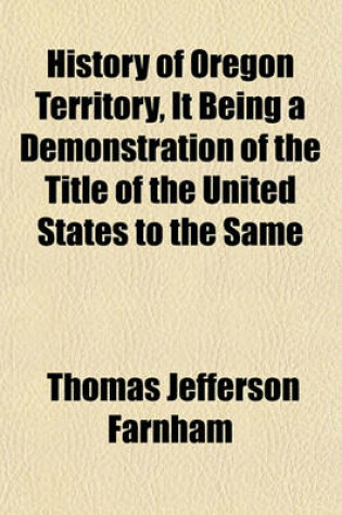 Cover of History of Oregon Territory, It Being a Demonstration of the Title of the United States to the Same