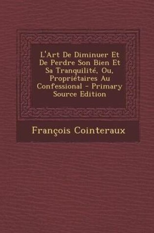 Cover of L'Art de Diminuer Et de Perdre Son Bien Et Sa Tranquilite, Ou, Proprietaires Au Confessional - Primary Source Edition