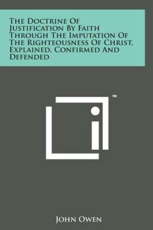 Cover of The Doctrine of Justification by Faith Through the Imputation of the Righteousness of Christ, Explained, Confirmed and Defended
