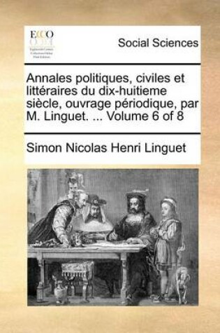 Cover of Annales Politiques, Civiles Et Litteraires Du Dix-Huitieme Siecle, Ouvrage Periodique, Par M. Linguet. ... Volume 6 of 8