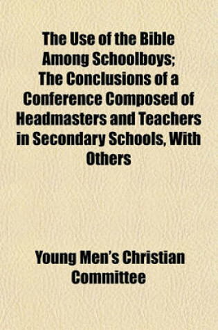 Cover of The Use of the Bible Among Schoolboys; The Conclusions of a Conference Composed of Headmasters and Teachers in Secondary Schools, with Others Interested in Religious Work Among Schoolboys