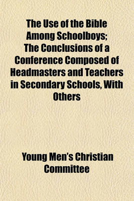 Book cover for The Use of the Bible Among Schoolboys; The Conclusions of a Conference Composed of Headmasters and Teachers in Secondary Schools, with Others Interested in Religious Work Among Schoolboys