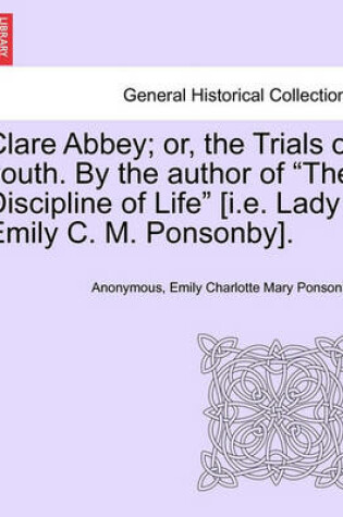 Cover of Clare Abbey; Or, the Trials of Youth. by the Author of the Discipline of Life [I.E. Lady Emily C. M. Ponsonby].