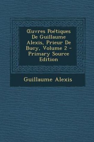 Cover of Uvres Poetiques de Guillaume Alexis, Prieur de Bucy, Volume 2 - Primary Source Edition