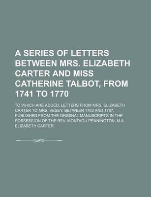 Book cover for A Series of Letters Between Mrs. Elizabeth Carter and Miss Catherine Talbot, from 1741 to 1770 (Volume 3); To Which Are Added, Letters from Mrs. Elizabeth Carter to Mrs. Vesey, Between 1763 and 1787, Published from the Original Manuscripts in the Possessi