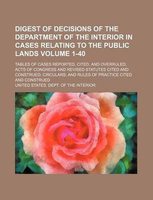 Book cover for Digest of Decisions of the Department of the Interior in Cases Relating to the Public Lands Volume 1-40; Tables of Cases Reported, Cited, and Overruled; Acts of Congress and Revised Statutes Cited and Construed; Circulars; And Rules of Practice Cited and C