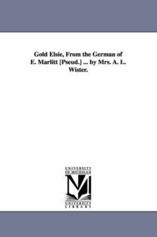 Cover of Gold Elsie, from the German of E. Marlitt [Pseud.] ... by Mrs. A. L. Wister.