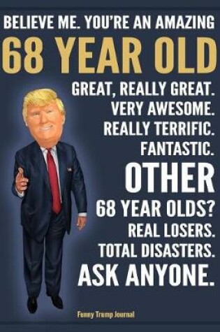 Cover of Funny Trump Journal - Believe Me. You're An Amazing 68 Year Old Great, Really Great. Fantastic. Other 68 Year Olds Total Disasters. Ask Anyone.