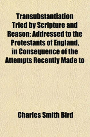 Cover of Transubstantiation Tried by Scripture and Reason; Addressed to the Protestants of England, in Consequence of the Attempts Recently Made to