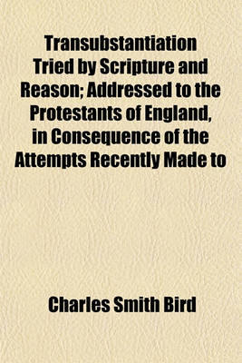 Book cover for Transubstantiation Tried by Scripture and Reason; Addressed to the Protestants of England, in Consequence of the Attempts Recently Made to