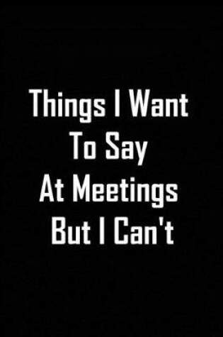 Cover of Things I Want To Say At Meetings But I Can't