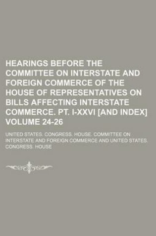 Cover of Hearings Before the Committee on Interstate and Foreign Commerce of the House of Representatives on Bills Affecting Interstate Commerce. PT. I-XXVI [And Index] Volume 24-26