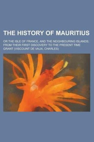 Cover of The History of Mauritius; Or the Isle of France, and the Neighbouring Islands; From Their First Discovery to the Present Time