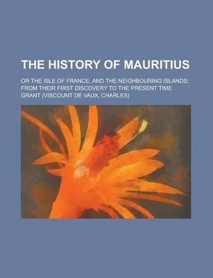 Book cover for The History of Mauritius; Or the Isle of France, and the Neighbouring Islands; From Their First Discovery to the Present Time