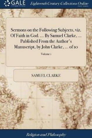 Cover of Sermons on the Following Subjects, Viz. of Faith in God. ... by Samuel Clarke, ... Published from the Author's Manuscript, by John Clarke, ... of 10; Volume 1