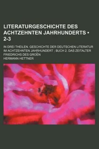 Cover of Literaturgeschichte Des Achtzehnten Jahrhunderts (2-3); In Drei Theilen. Geschichte Der Deutschen Literatur Im Achtzehnten Jahrhundert Buch 2. Das Zeitalter Friedrichs Des Groe N