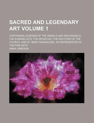 Book cover for Sacred and Legendary Art Volume 1; Containing Legends of the Angels and Archangels, the Evangelists, the Apostles, the Doctors of the Church, and St. Mary Magdalene, as Represented in the Fine Arts