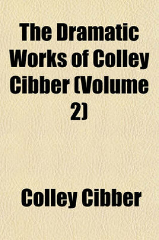 Cover of The Dramatic Works of Colley Cibber (Volume 2)