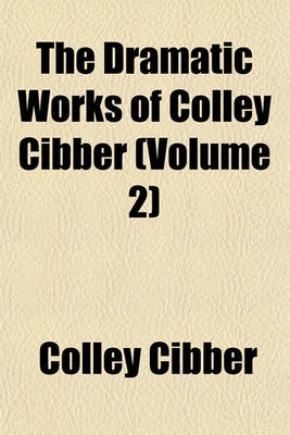 Book cover for The Dramatic Works of Colley Cibber (Volume 2)