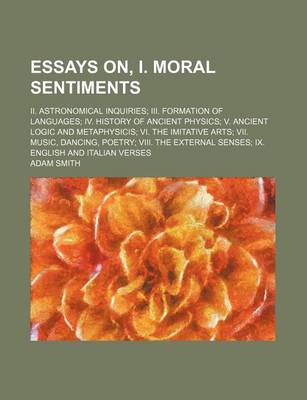 Book cover for Essays On, I. Moral Sentiments; II. Astronomical Inquiries III. Formation of Languages IV. History of Ancient Physics V. Ancient Logic and Metaphysicis VI. the Imitative Arts VII. Music, Dancing, Poetry VIII. the External Senses IX. English and Italian Ver