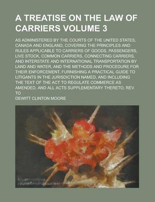 Book cover for A Treatise on the Law of Carriers; As Administered by the Courts of the United States, Canada and England, Covering the Principles and Rules Applicable to Carriers of Goods, Passengers, Live Stock, Common Carriers, Connecting Volume 3