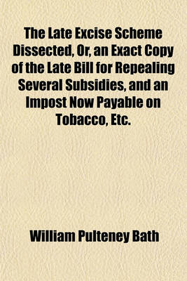 Book cover for The Late Excise Scheme Dissected, Or, an Exact Copy of the Late Bill for Repealing Several Subsidies, and an Impost Now Payable on Tobacco, Etc.