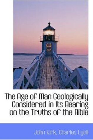 Cover of The Age of Man Geologically Considered in Its Bearing on the Truths of the Bible