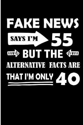 Book cover for Fake News Says I'm 55 But the Alternative Facts Are That I'm Only 40