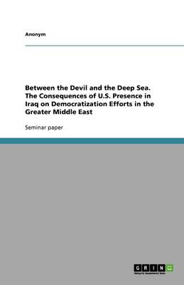 Book cover for Between the Devil and the Deep Sea. The Consequences of U.S. Presence in Iraq on Democratization Efforts in the Greater Middle East