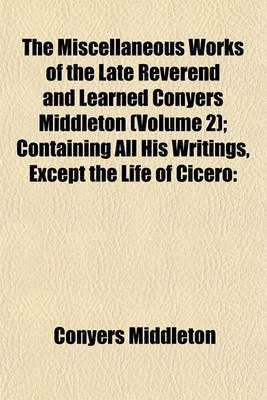 Book cover for The Miscellaneous Works of the Late Reverend and Learned Conyers Middleton (Volume 2); Containing All His Writings, Except the Life of Cicero