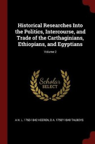 Cover of Historical Researches Into the Politics, Intercourse, and Trade of the Carthaginians, Ethiopians, and Egyptians; Volume 2