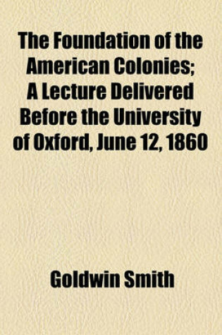 Cover of The Foundation of the American Colonies; A Lecture Delivered Before the University of Oxford, June 12, 1860