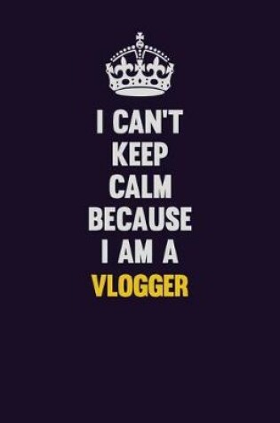 Cover of I Can't Keep Calm Because I Am A Vlogger