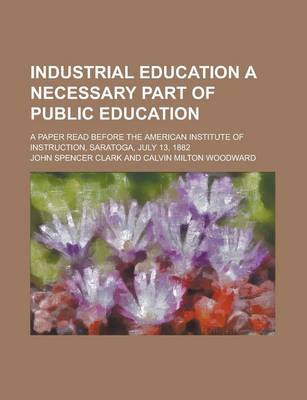 Book cover for Industrial Education a Necessary Part of Public Education; A Paper Read Before the American Institute of Instruction, Saratoga, July 13, 1882